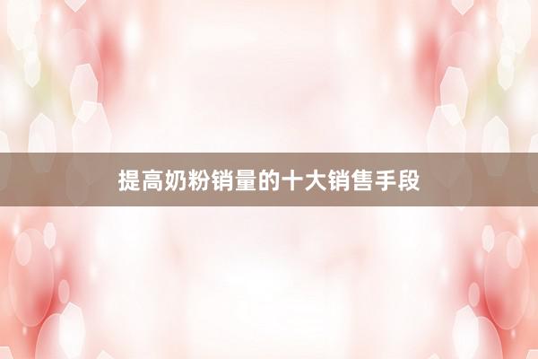 提高奶粉销量的十大销售手段
